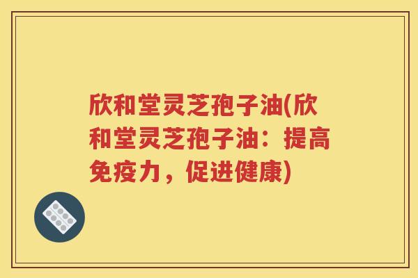 欣和堂灵芝孢子油(欣和堂灵芝孢子油：提高免疫力，促进健康)