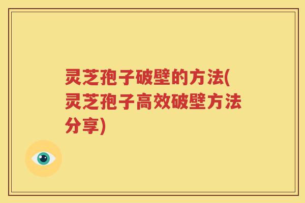 灵芝孢子破壁的方法(灵芝孢子高效破壁方法分享)