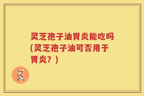 灵芝孢子油胃炎能吃吗(灵芝孢子油可否用于胃炎？)