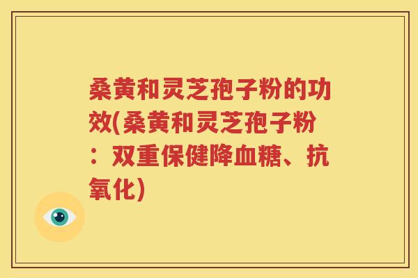 桑黄和灵芝孢子粉的功效(桑黄和灵芝孢子粉：双重保健降血糖、抗氧化)