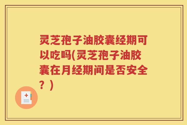 灵芝孢子油胶囊经期可以吃吗(灵芝孢子油胶囊在月经期间是否安全？)