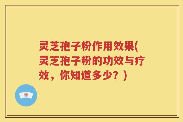 灵芝孢子粉作用效果(灵芝孢子粉的功效与疗效，你知道多少？)