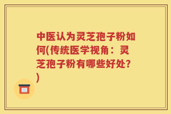 中医认为灵芝孢子粉如何(传统医学视角：灵芝孢子粉有哪些好处？)
