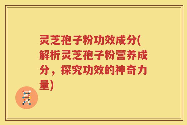 灵芝孢子粉功效成分(解析灵芝孢子粉营养成分，探究功效的神奇力量)
