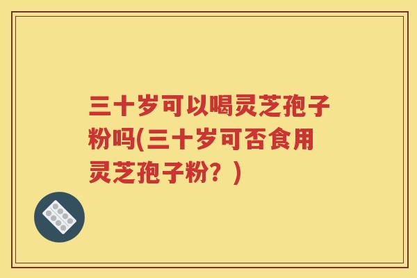 三十岁可以喝灵芝孢子粉吗(三十岁可否食用灵芝孢子粉？)