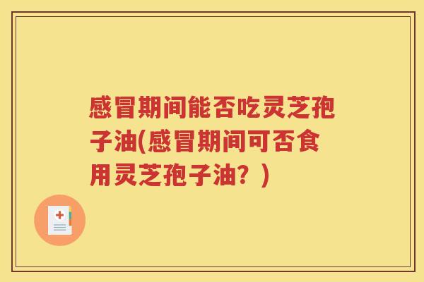 感冒期间能否吃灵芝孢子油(感冒期间可否食用灵芝孢子油？)
