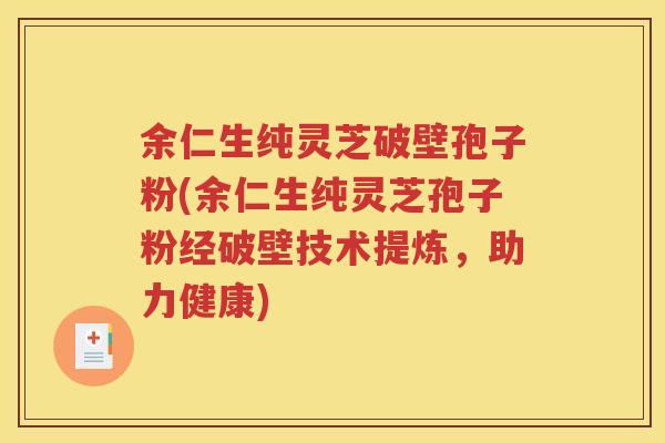 余仁生纯灵芝破壁孢子粉(余仁生纯灵芝孢子粉经破壁技术提炼，助力健康)