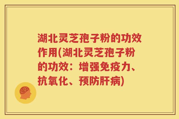 湖北灵芝孢子粉的功效作用(湖北灵芝孢子粉的功效：增强免疫力、抗氧化、预防肝病)