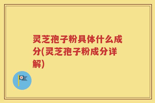 灵芝孢子粉具体什么成分(灵芝孢子粉成分详解)