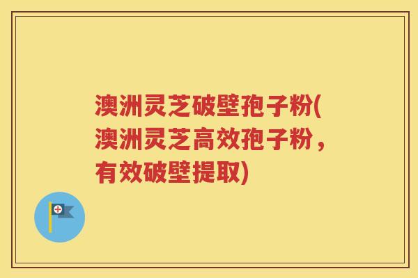 澳洲灵芝破壁孢子粉(澳洲灵芝高效孢子粉，有效破壁提取)