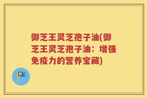 御芝王灵芝孢子油(御芝王灵芝孢子油：增强免疫力的营养宝藏)