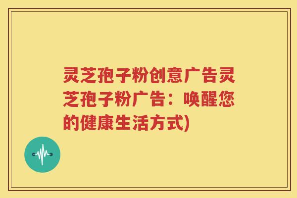 灵芝孢子粉创意广告灵芝孢子粉广告：唤醒您的健康生活方式)