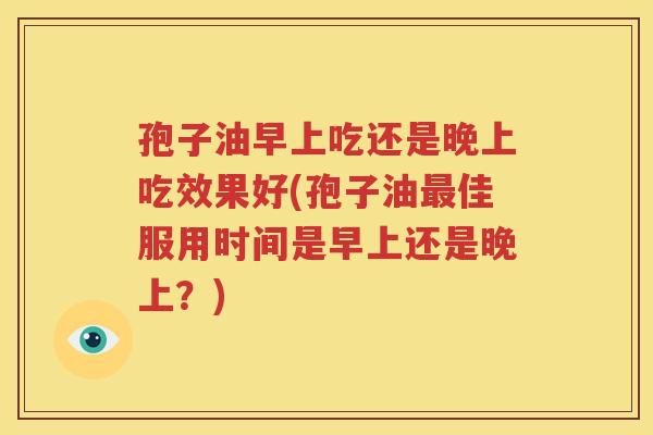 孢子油早上吃还是晚上吃效果好(孢子油最佳服用时间是早上还是晚上？)
