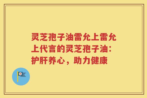 灵芝孢子油雷允上雷允上代言的灵芝孢子油：护肝养心，助力健康