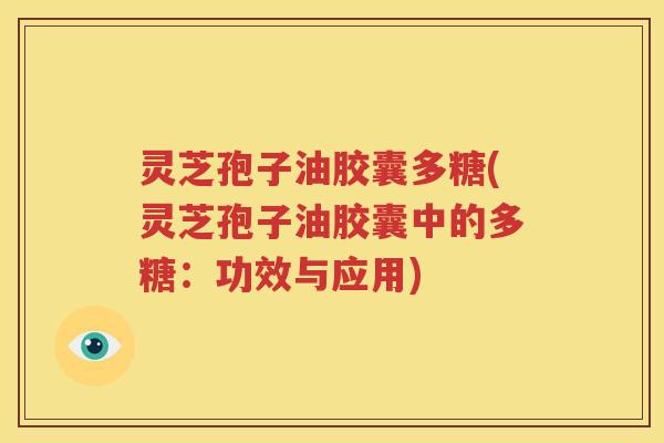 灵芝孢子油胶囊多糖(灵芝孢子油胶囊中的多糖：功效与应用)