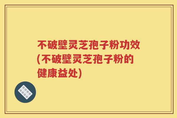 不破壁灵芝孢子粉功效(不破壁灵芝孢子粉的健康益处)
