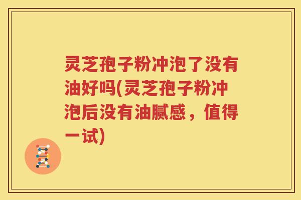 灵芝孢子粉冲泡了没有油好吗(灵芝孢子粉冲泡后没有油腻感，值得一试)