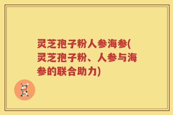 灵芝孢子粉人参海参(灵芝孢子粉、人参与海参的联合助力)