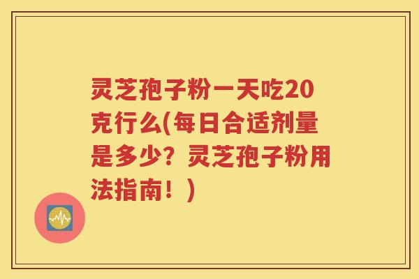灵芝孢子粉一天吃20克行么(每日合适剂量是多少？灵芝孢子粉用法指南！)