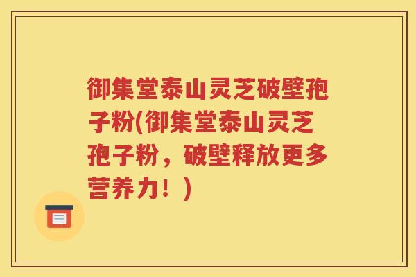 御集堂泰山灵芝破壁孢子粉(御集堂泰山灵芝孢子粉，破壁释放更多营养力！)