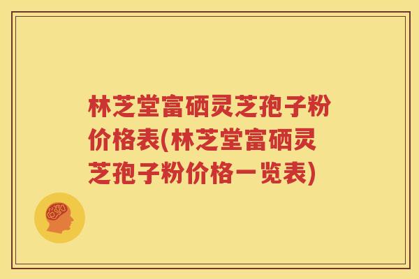 林芝堂富硒灵芝孢子粉价格表(林芝堂富硒灵芝孢子粉价格一览表)