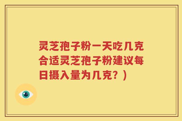 灵芝孢子粉一天吃几克合适灵芝孢子粉建议每日摄入量为几克？)