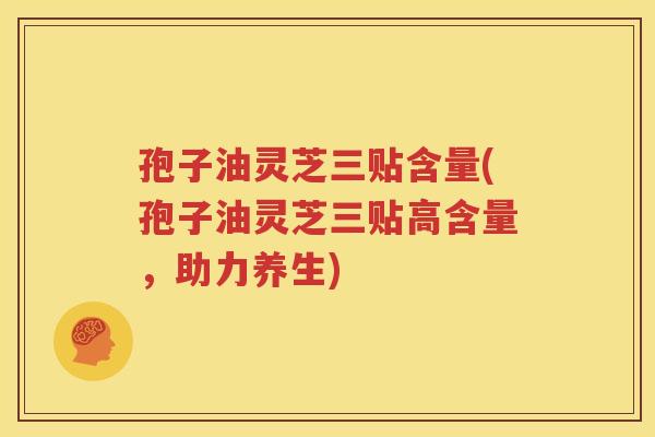 孢子油灵芝三贴含量(孢子油灵芝三贴高含量，助力养生)