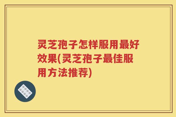 灵芝孢子怎样服用最好效果(灵芝孢子最佳服用方法推荐)