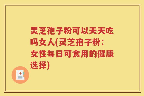 灵芝孢子粉可以天天吃吗女人(灵芝孢子粉：女性每日可食用的健康选择)