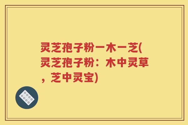 灵芝孢子粉一木一芝(灵芝孢子粉：木中灵草，芝中灵宝)