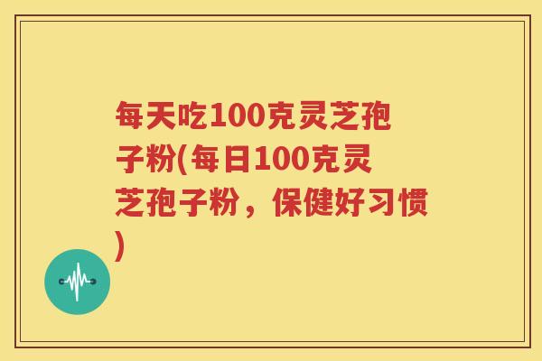每天吃100克灵芝孢子粉(每日100克灵芝孢子粉，保健好习惯)