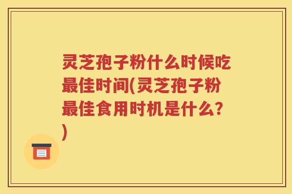 灵芝孢子粉什么时候吃最佳时间(灵芝孢子粉最佳食用时机是什么？)