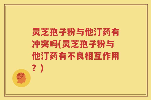 灵芝孢子粉与他汀药有冲突吗(灵芝孢子粉与他汀药有不良相互作用？)
