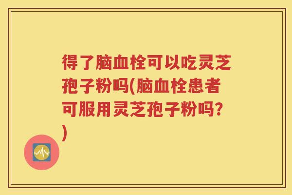 得了脑血栓可以吃灵芝孢子粉吗(脑血栓患者可服用灵芝孢子粉吗？)