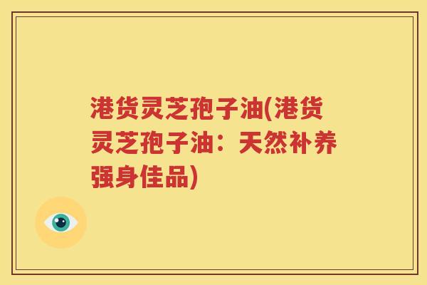 港货灵芝孢子油(港货灵芝孢子油：天然补养强身佳品)