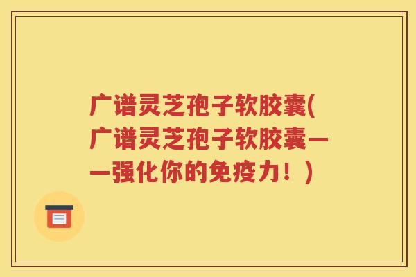 广谱灵芝孢子软胶囊(广谱灵芝孢子软胶囊——强化你的免疫力！)