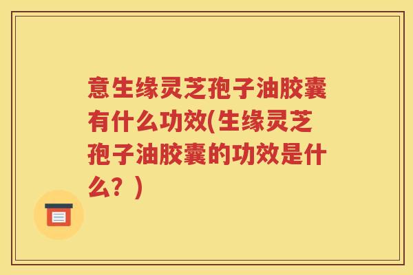 意生缘灵芝孢子油胶囊有什么功效(生缘灵芝孢子油胶囊的功效是什么？)
