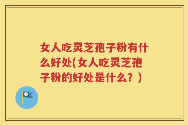 女人吃灵芝孢子粉有什么好处(女人吃灵芝孢子粉的好处是什么？)