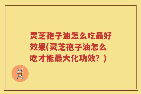 灵芝孢子油怎么吃最好效果(灵芝孢子油怎么吃才能最大化功效？)