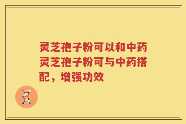 灵芝孢子粉可以和中药灵芝孢子粉可与中药搭配，增强功效