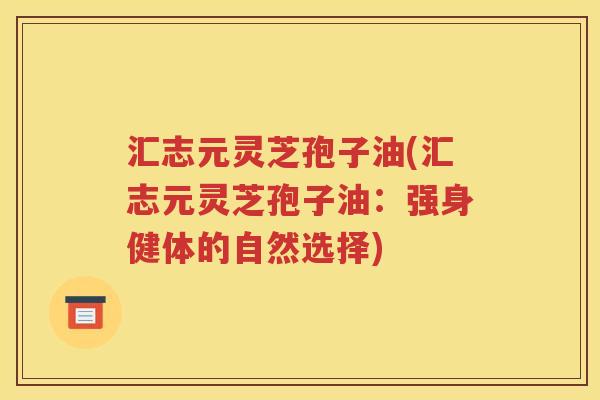 汇志元灵芝孢子油(汇志元灵芝孢子油：强身健体的自然选择)