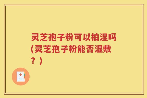 灵芝孢子粉可以拍湿吗(灵芝孢子粉能否湿敷？)