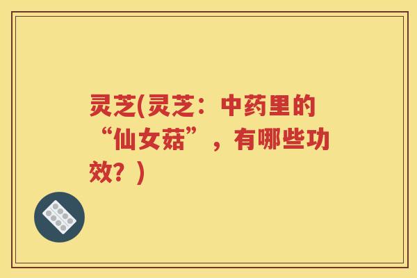灵芝(灵芝：中药里的“仙女菇”，有哪些功效？)
