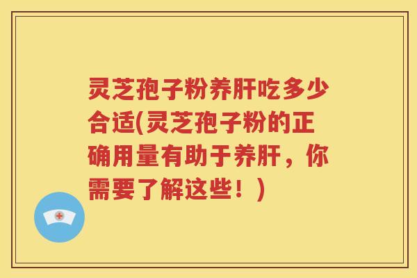 灵芝孢子粉养肝吃多少合适(灵芝孢子粉的正确用量有助于养肝，你需要了解这些！)