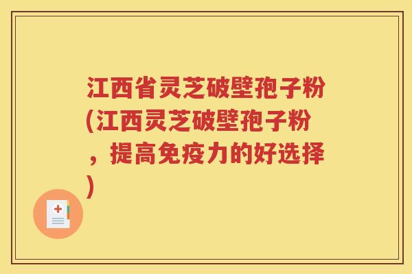江西省灵芝破壁孢子粉(江西灵芝破壁孢子粉，提高免疫力的好选择)