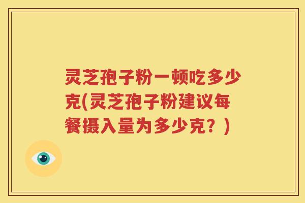 灵芝孢子粉一顿吃多少克(灵芝孢子粉建议每餐摄入量为多少克？)