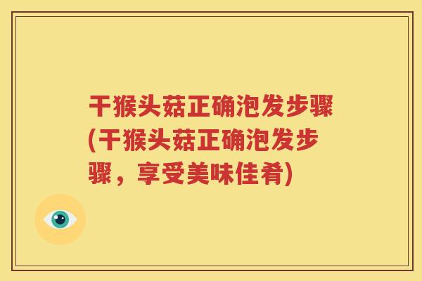 干猴头菇正确泡发步骤(干猴头菇正确泡发步骤，享受美味佳肴)