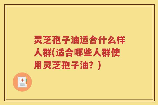 灵芝孢子油适合什么样人群(适合哪些人群使用灵芝孢子油？)