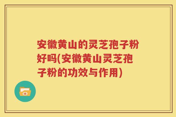 安徽黄山的灵芝孢子粉好吗(安徽黄山灵芝孢子粉的功效与作用)