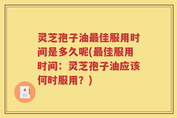 灵芝孢子油最佳服用时间是多久呢(最佳服用时间：灵芝孢子油应该何时服用？)